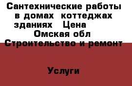 Сантехнические работы в домах ,коттеджах,зданиях › Цена ­ 500 - Омская обл. Строительство и ремонт » Услуги   